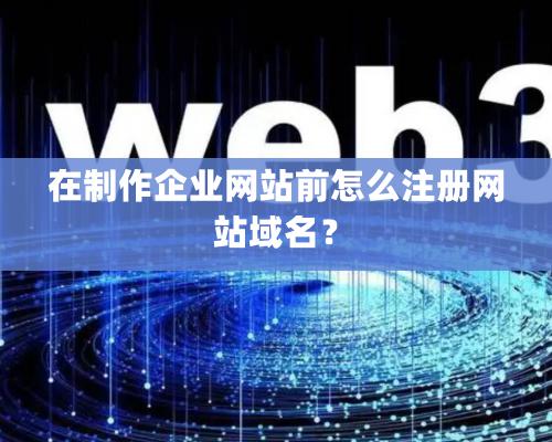 在制作企業網站前怎么注冊網站域名？