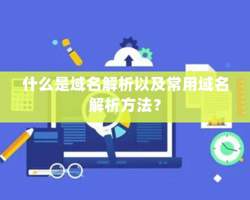 什么是域名解析以及常用域名解析方法？